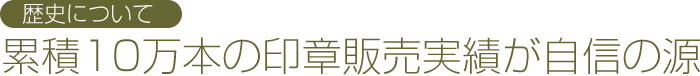 歴史について：累積10万本の印章販売実績が自信の源