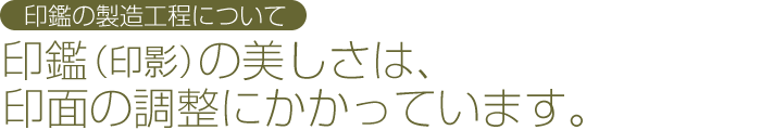 印鑑の製造工程について：印鑑（印影）の美しさは、印面の調整にかかっています。